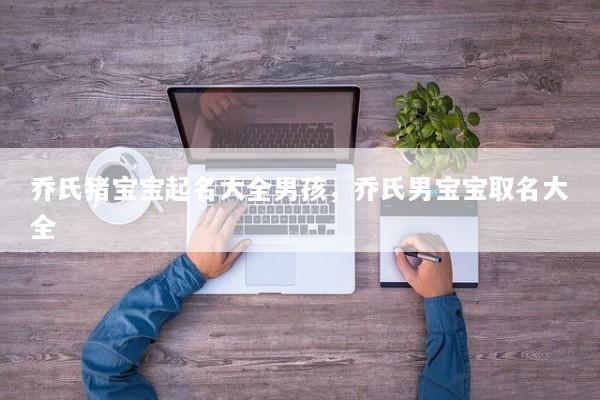 乔氏猪宝宝起名大全男孩，乔氏男宝宝取名大全