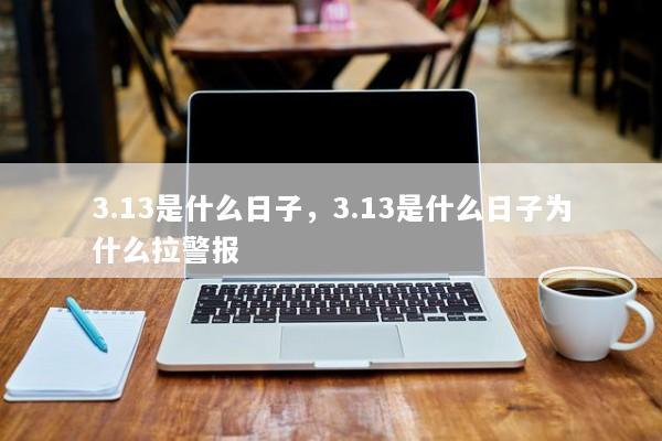 3.13是什么日子，3.13是什么日子为什么拉警报