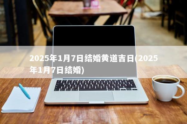 2025年1月7日结婚黄道吉日(2025年1月7日结婚)