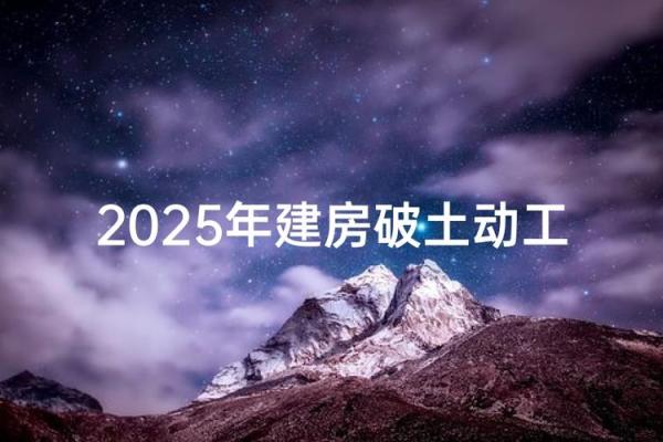 2025年7月修建动土吉日(2025年7月适合动土开工的日子)