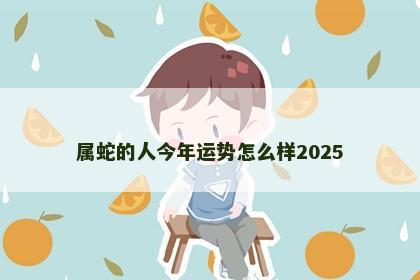 属蛇的人今年运势怎么样2025