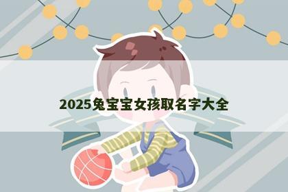 2025兔宝宝女孩取名字大全