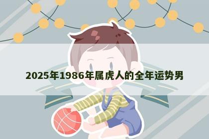 2025年1986年属虎人的全年运势男