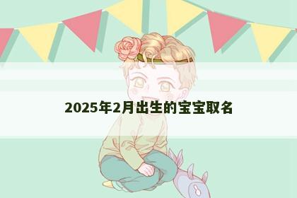 2025年2月出生的宝宝取名
