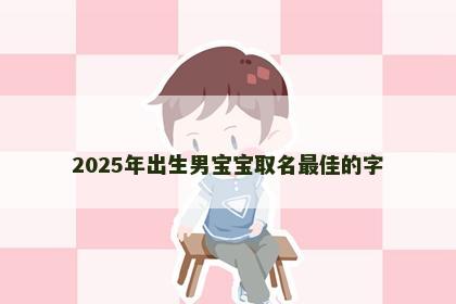 2025年出生男宝宝取名最佳的字