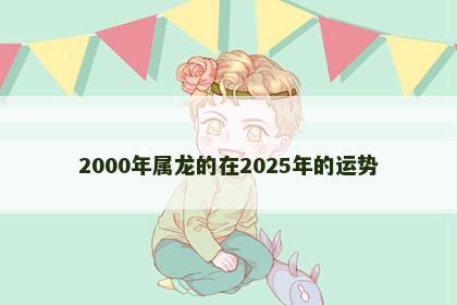 2000年属龙的在2025年的运势