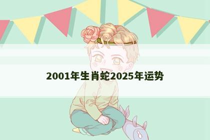 2001年生肖蛇2025年运势
