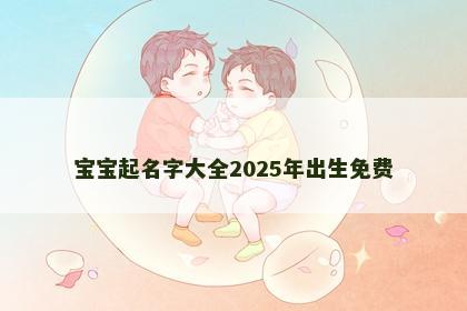 宝宝起名字大全2025年出生免费
