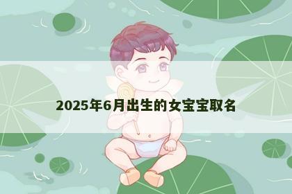 2025年6月出生的女宝宝取名