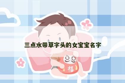 三点水带草字头的女宝宝名字