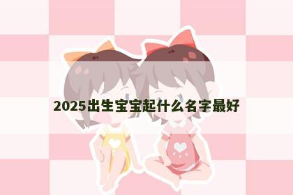 2025出生宝宝起什么名字最好