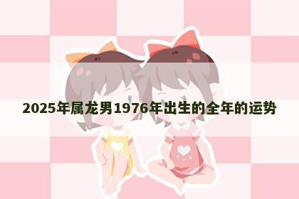 2025年属龙男1976年出生的全年的运势